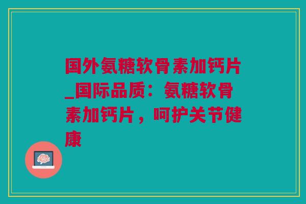 国外氨糖软骨素加钙片_国际品质：氨糖软骨素加钙片，呵护关节健康