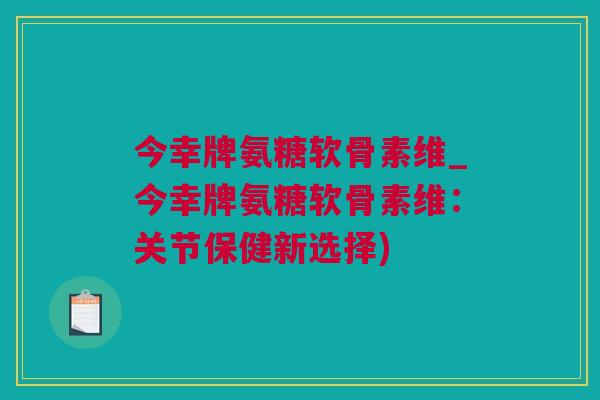 今幸牌氨糖软骨素维_今幸牌氨糖软骨素维：关节保健新选择)