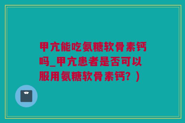 甲亢能吃氨糖软骨素钙吗_甲亢患者是否可以服用氨糖软骨素钙？)