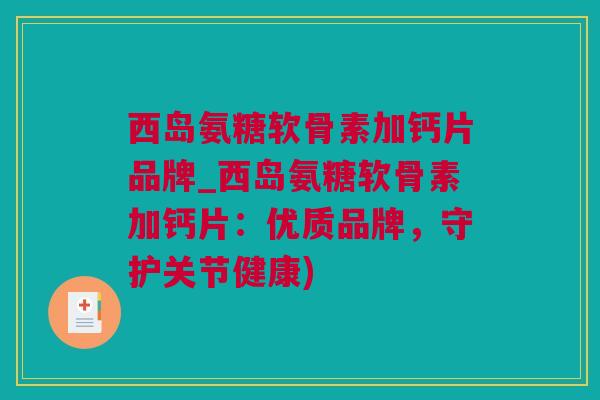 西岛氨糖软骨素加钙片品牌_西岛氨糖软骨素加钙片：优质品牌，守护关节健康)