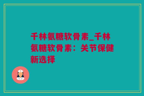 千林氨糖软骨素_千林氨糖软骨素：关节保健新选择
