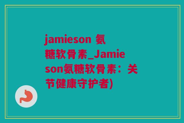 jamieson 氨糖软骨素_Jamieson氨糖软骨素：关节健康守护者)