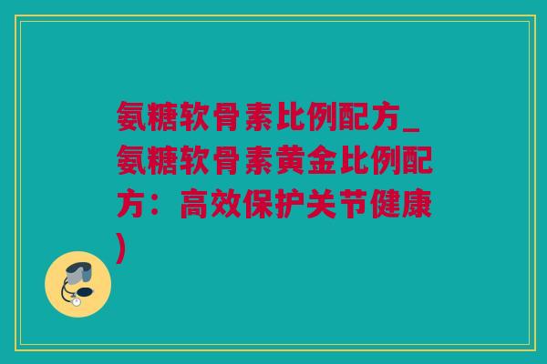 氨糖软骨素比例配方_氨糖软骨素黄金比例配方：高效保护关节健康)