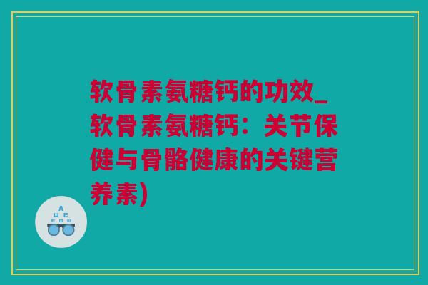 软骨素氨糖钙的功效_软骨素氨糖钙：关节保健与骨骼健康的关键营养素)