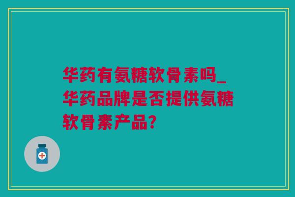 华药有氨糖软骨素吗_华药品牌是否提供氨糖软骨素产品？