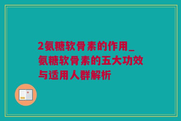 2氨糖软骨素的作用_氨糖软骨素的五大功效与适用人群解析