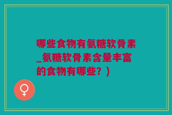 哪些食物有氨糖软骨素_氨糖软骨素含量丰富的食物有哪些？)