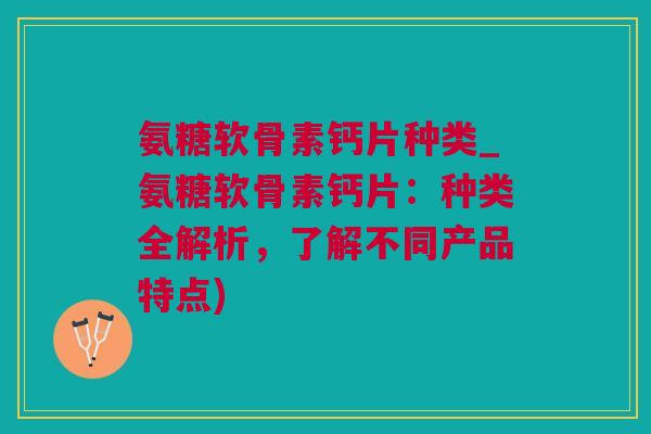 氨糖软骨素钙片种类_氨糖软骨素钙片：种类全解析，了解不同产品特点)