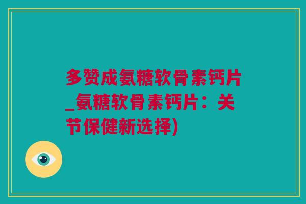 多赞成氨糖软骨素钙片_氨糖软骨素钙片：关节保健新选择)