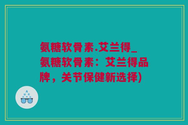 氨糖软骨素.艾兰得_氨糖软骨素：艾兰得品牌，关节保健新选择)