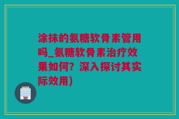 涂抹的氨糖软骨素管用吗_氨糖软骨素治疗效果如何？深入探讨其实际效用)