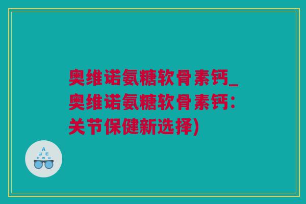 奥维诺氨糖软骨素钙_奥维诺氨糖软骨素钙：关节保健新选择)