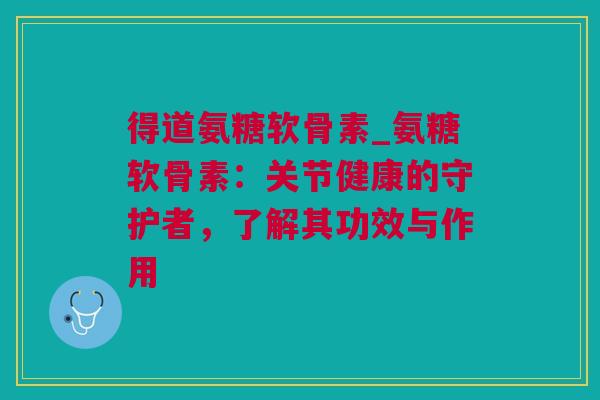 得道氨糖软骨素_氨糖软骨素：关节健康的守护者，了解其功效与作用