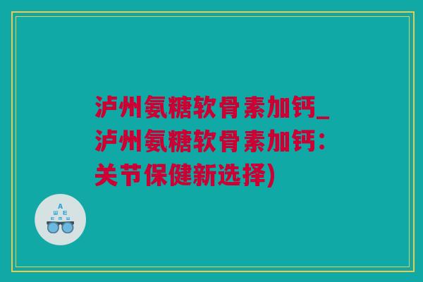 泸州氨糖软骨素加钙_泸州氨糖软骨素加钙：关节保健新选择)