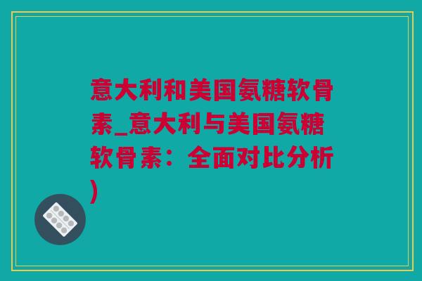 意大利和美国氨糖软骨素_意大利与美国氨糖软骨素：全面对比分析)