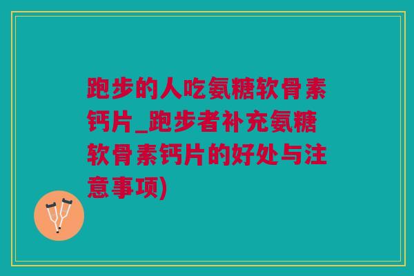 跑步的人吃氨糖软骨素钙片_跑步者补充氨糖软骨素钙片的好处与注意事项)