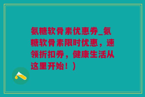 氨糖软骨素优惠券_氨糖软骨素限时优惠，速领折扣券，健康生活从这里开始！)