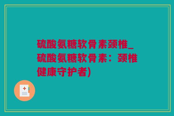 硫酸氨糖软骨素颈椎_硫酸氨糖软骨素：颈椎健康守护者)