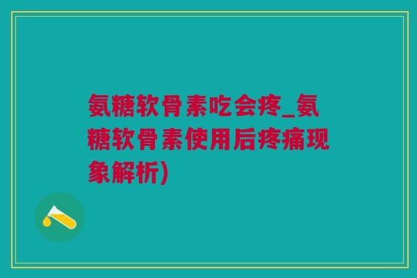 氨糖软骨素吃会疼_氨糖软骨素使用后疼痛现象解析)