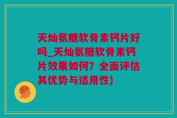 天灿氨糖软骨素钙片好吗_天灿氨糖软骨素钙片效果如何？全面评估其优势与适用性)