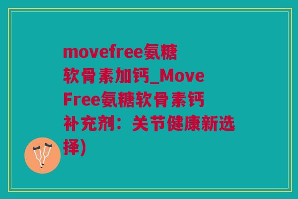 movefree氨糖软骨素加钙_MoveFree氨糖软骨素钙补充剂：关节健康新选择)