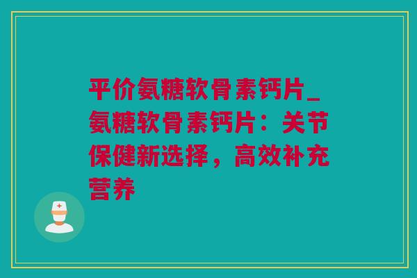 平价氨糖软骨素钙片_氨糖软骨素钙片：关节保健新选择，高效补充营养