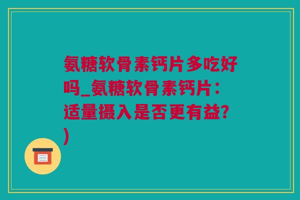 氨糖软骨素钙片多吃好吗_氨糖软骨素钙片：适量摄入是否更有益？)