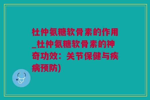 杜仲氨糖软骨素的作用_杜仲氨糖软骨素的神奇功效：关节保健与疾病预防)