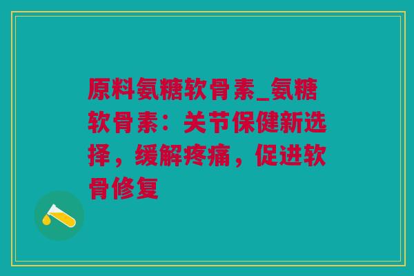 原料氨糖软骨素_氨糖软骨素：关节保健新选择，缓解疼痛，促进软骨修复