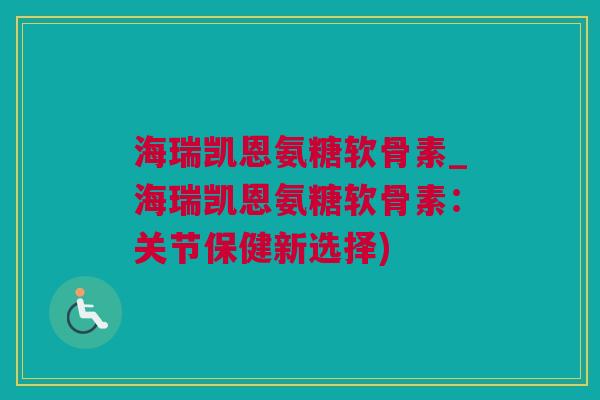海瑞凯恩氨糖软骨素_海瑞凯恩氨糖软骨素：关节保健新选择)