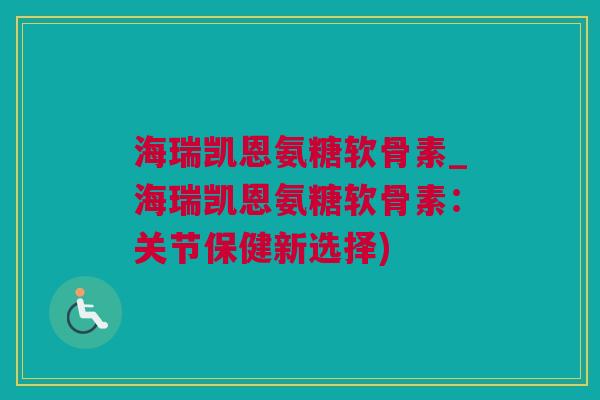 海瑞凯恩氨糖软骨素_海瑞凯恩氨糖软骨素：关节保健新选择)