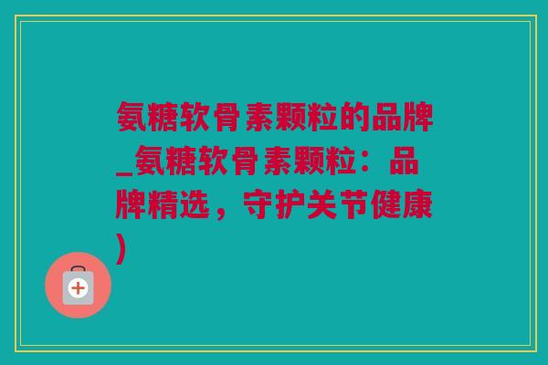 氨糖软骨素颗粒的品牌_氨糖软骨素颗粒：品牌精选，守护关节健康)