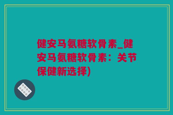 健安马氨糖软骨素_健安马氨糖软骨素：关节保健新选择)