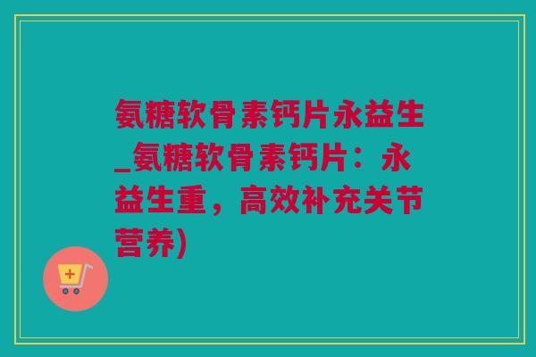 氨糖软骨素钙片永益生_氨糖软骨素钙片：永益生重，高效补充关节营养)