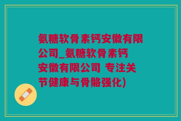 氨糖软骨素钙安徽有限公司_氨糖软骨素钙 安徽有限公司 专注关节健康与骨骼强化)