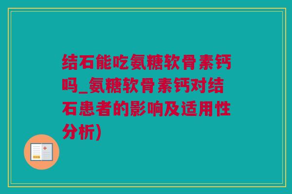 结石能吃氨糖软骨素钙吗_氨糖软骨素钙对结石患者的影响及适用性分析)