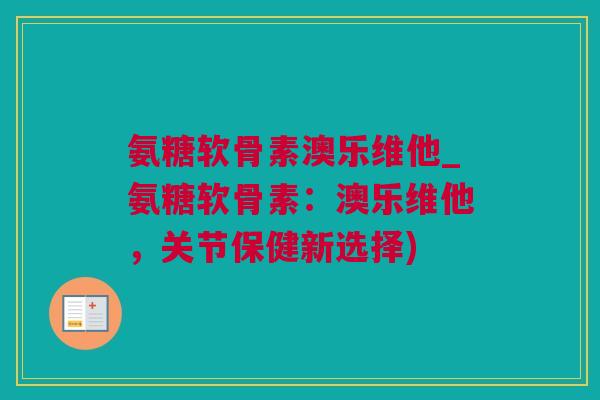 氨糖软骨素澳乐维他_氨糖软骨素：澳乐维他，关节保健新选择)