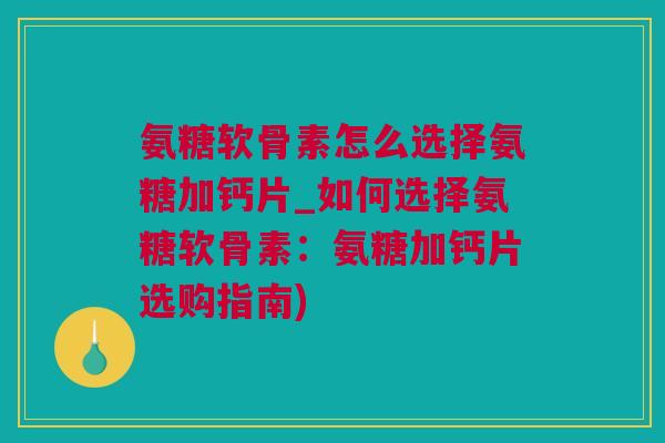 氨糖软骨素怎么选择氨糖加钙片_如何选择氨糖软骨素：氨糖加钙片选购指南)