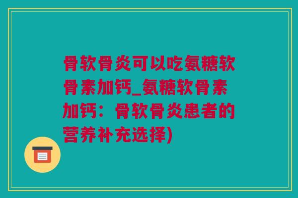 骨软骨炎可以吃氨糖软骨素加钙_氨糖软骨素加钙：骨软骨炎患者的营养补充选择)