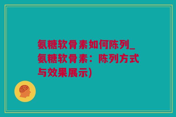 氨糖软骨素如何陈列_氨糖软骨素：陈列方式与效果展示)