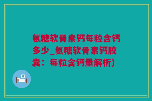 氨糖软骨素钙每粒含钙多少_氨糖软骨素钙胶囊：每粒含钙量解析)