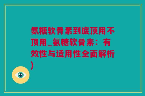 氨糖软骨素到底顶用不顶用_氨糖软骨素：有效性与适用性全面解析)