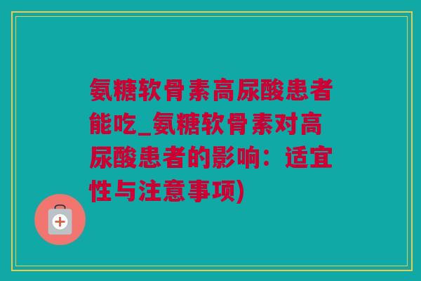 氨糖软骨素高尿酸患者能吃_氨糖软骨素对高尿酸患者的影响：适宜性与注意事项)