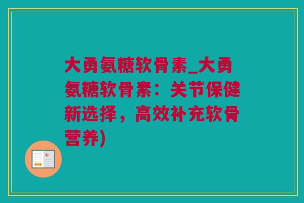 大勇氨糖软骨素_大勇氨糖软骨素：关节保健新选择，高效补充软骨营养)