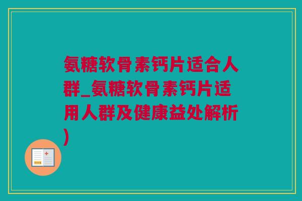 氨糖软骨素钙片适合人群_氨糖软骨素钙片适用人群及健康益处解析)