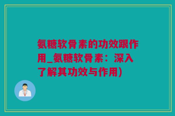 氨糖软骨素的功效跟作用_氨糖软骨素：深入了解其功效与作用)