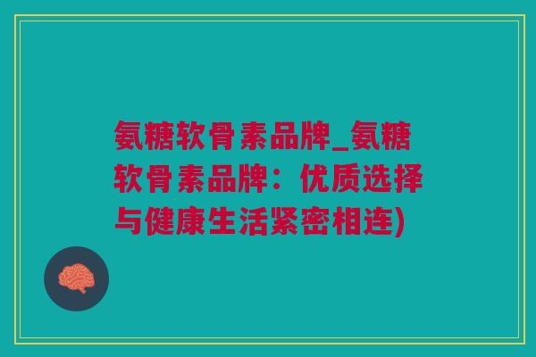 氨糖软骨素品牌_氨糖软骨素品牌：优质选择与健康生活紧密相连)