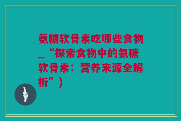 氨糖软骨素吃哪些食物_“探索食物中的氨糖软骨素：营养来源全解析”)