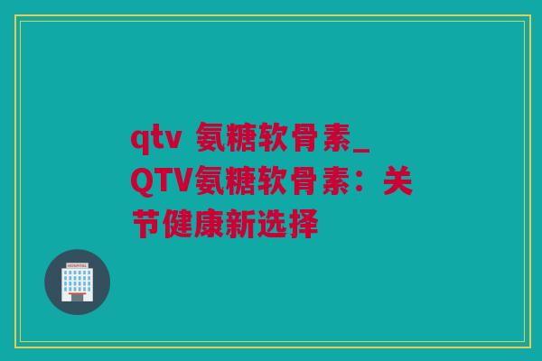 qtv 氨糖软骨素_QTV氨糖软骨素：关节健康新选择