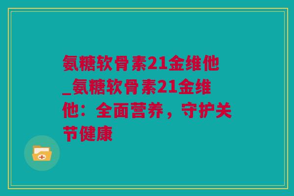 氨糖软骨素21金维他_氨糖软骨素21金维他：全面营养，守护关节健康